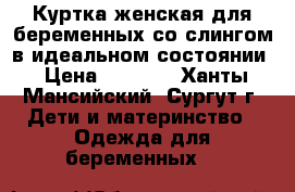 Куртка женская для беременных со слингом в идеальном состоянии › Цена ­ 3 500 - Ханты-Мансийский, Сургут г. Дети и материнство » Одежда для беременных   